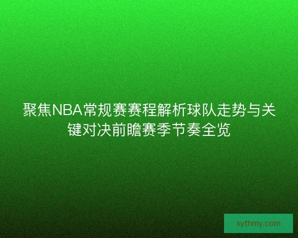 聚焦NBA常规赛赛程解析球队走势与关键对决前瞻赛季节奏全览