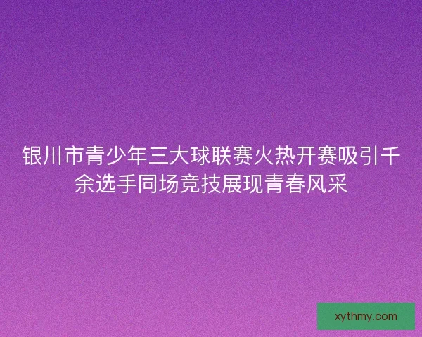 银川市青少年三大球联赛火热开赛吸引千余选手同场竞技展现青春风采