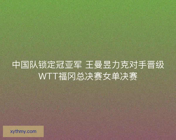 中国队锁定冠亚军 王曼昱力克对手晋级WTT福冈总决赛女单决赛