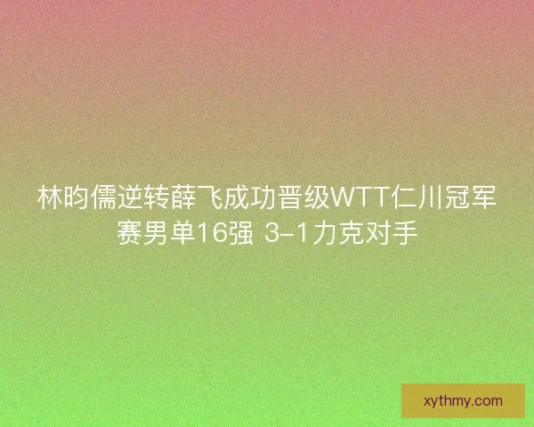 林昀儒逆转薛飞成功晋级WTT仁川冠军赛男单16强 3-1力克对手