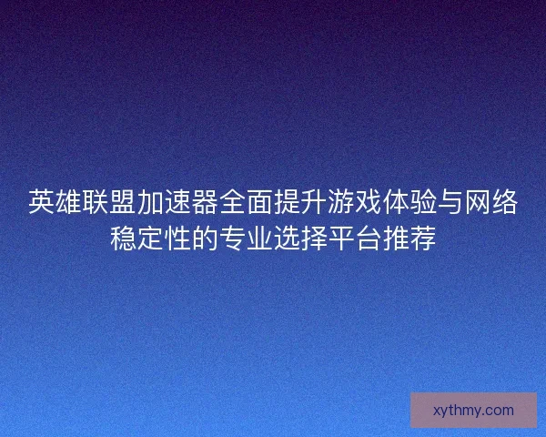 英雄联盟加速器全面提升游戏体验与网络稳定性的专业选择平台推荐