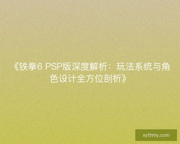《铁拳6 PSP版深度解析：玩法系统与角色设计全方位剖析》