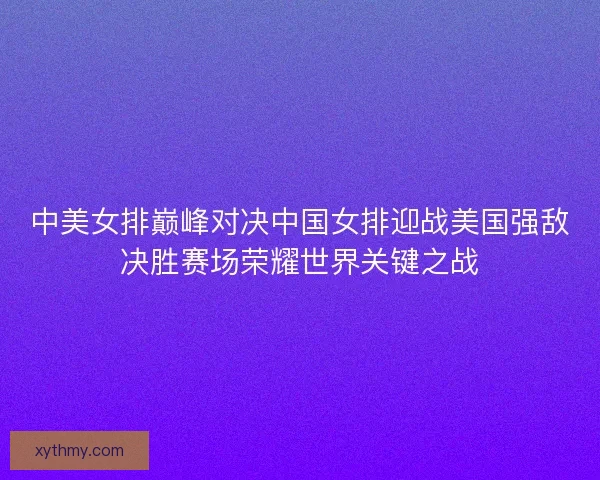 中美女排巅峰对决中国女排迎战美国强敌决胜赛场荣耀世界关键之战