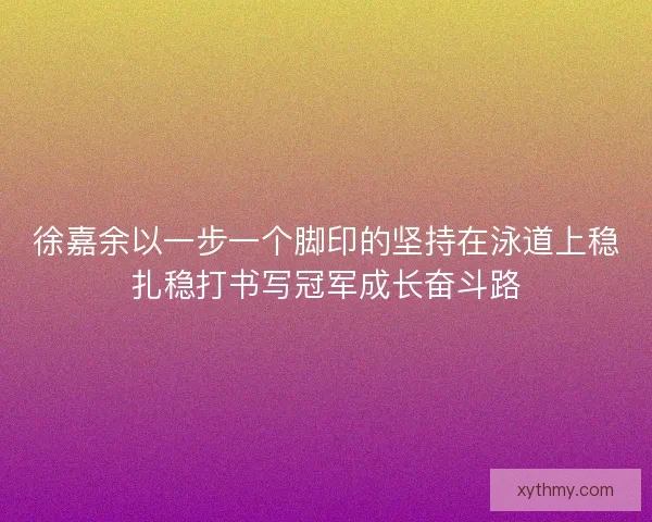 徐嘉余以一步一个脚印的坚持在泳道上稳扎稳打书写冠军成长奋斗路
