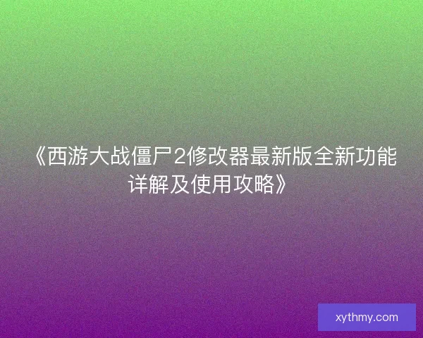 《西游大战僵尸2修改器最新版全新功能详解及使用攻略》