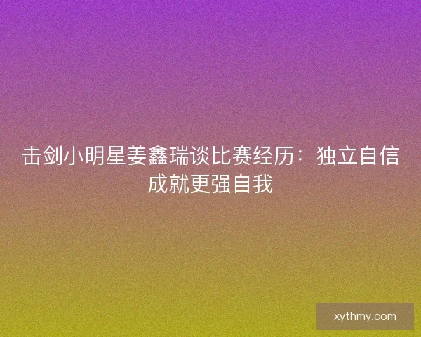 击剑小明星姜鑫瑞谈比赛经历：独立自信成就更强自我