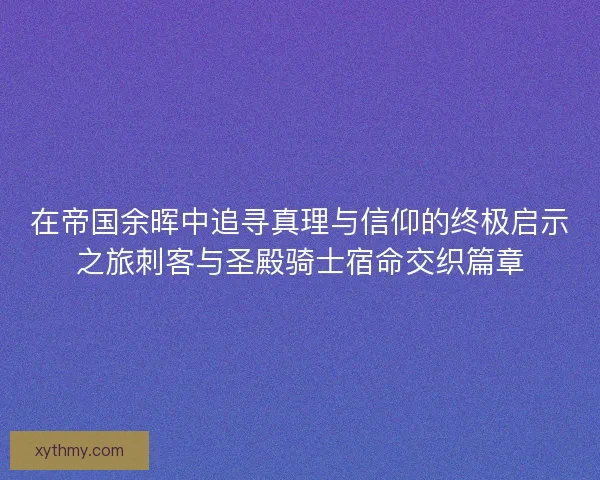 在帝国余晖中追寻真理与信仰的终极启示之旅刺客与圣殿骑士宿命交织篇章