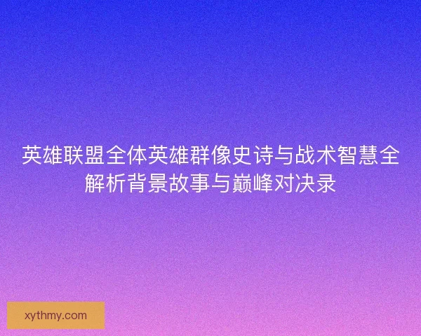 英雄联盟全体英雄群像史诗与战术智慧全解析背景故事与巅峰对决录