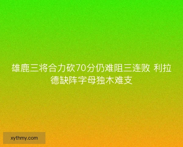 雄鹿三将合力砍70分仍难阻三连败 利拉德缺阵字母独木难支