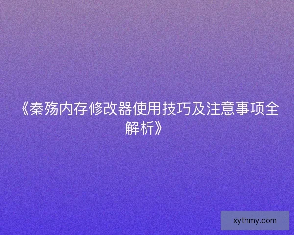 《秦殇内存修改器使用技巧及注意事项全解析》