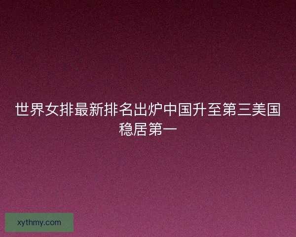 世界女排最新排名出炉中国升至第三美国稳居第一