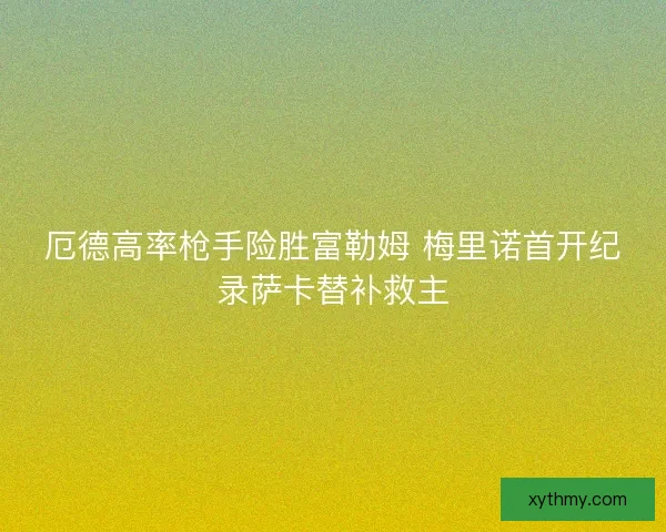 厄德高率枪手险胜富勒姆 梅里诺首开纪录萨卡替补救主