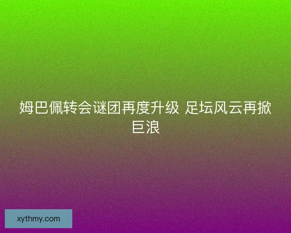 姆巴佩转会谜团再度升级 足坛风云再掀巨浪