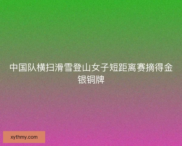 中国队横扫滑雪登山女子短距离赛摘得金银铜牌