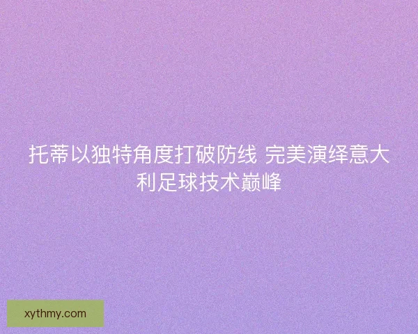 托蒂以独特角度打破防线 完美演绎意大利足球技术巅峰